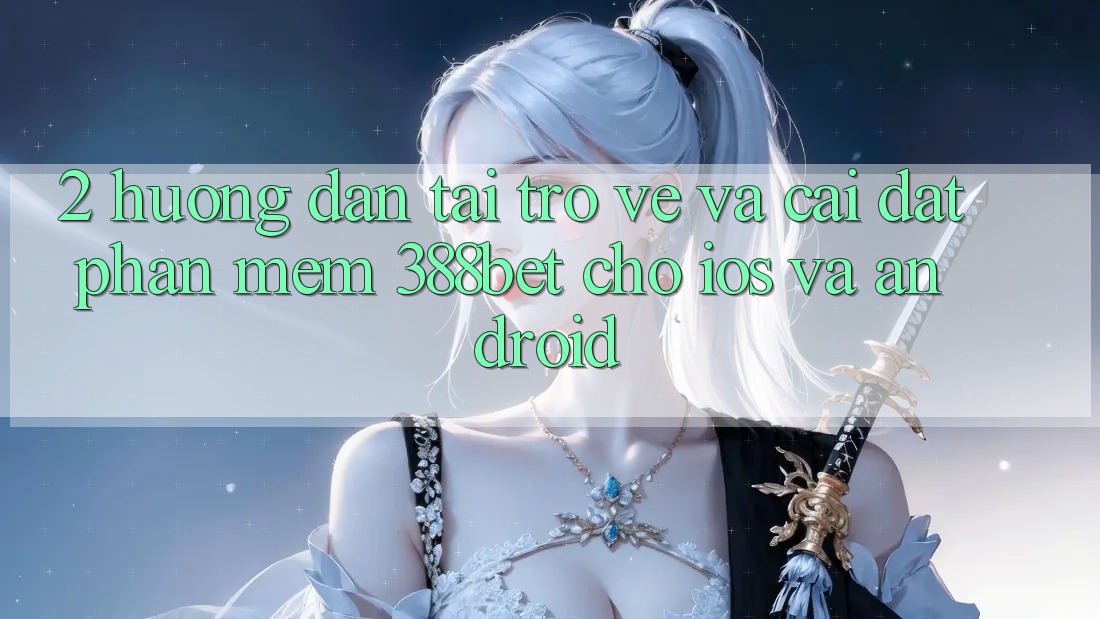 2. Hướng Dẫn Tải trở về Và Cài Đặt Phần mềm 388bet Cho iOS và Android 2. Hướng Dẫn Tải trở về Và Cài Đặt Phần mềm 388bet Cho iOS và Android