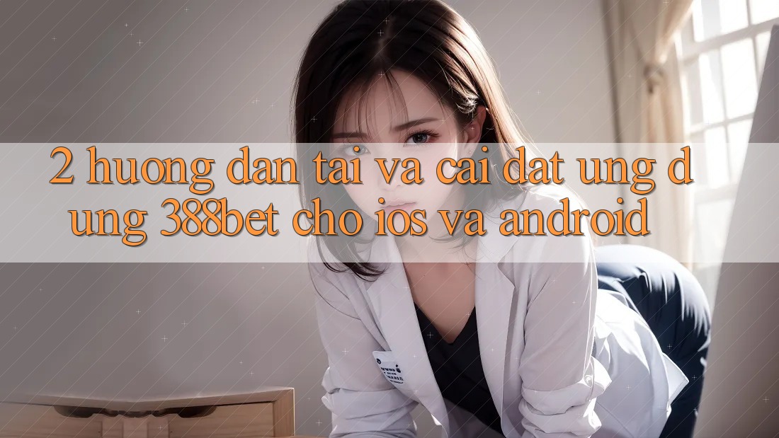 2. Hướng dẫn Tải Và Cài Đặt Ứng Dụng 388bet Cho iOS và Android 2. Hướng dẫn Tải Và Cài Đặt Ứng Dụng 388bet Cho iOS và Android
