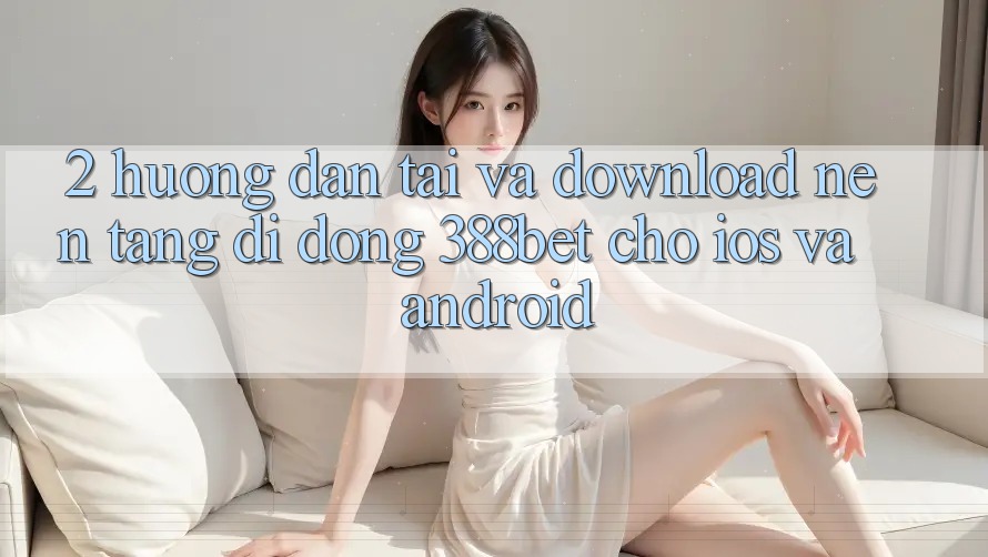 2. Hướng Dẫn Tải Và Download Nền tảng di động 388bet Cho iOS và Android