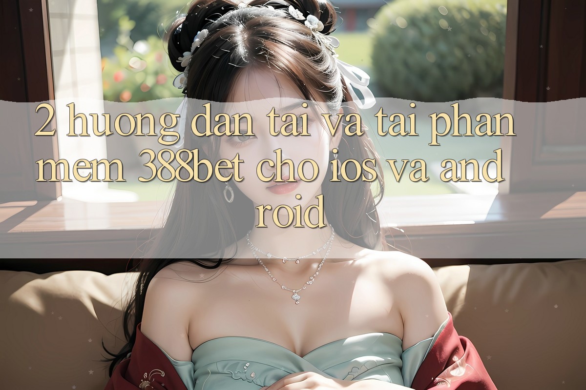 2. Hướng Dẫn Tải Và Tải Phần mềm 388bet Cho iOS và Android 2. Hướng Dẫn Tải Và Tải Phần mềm 388bet Cho iOS và Android