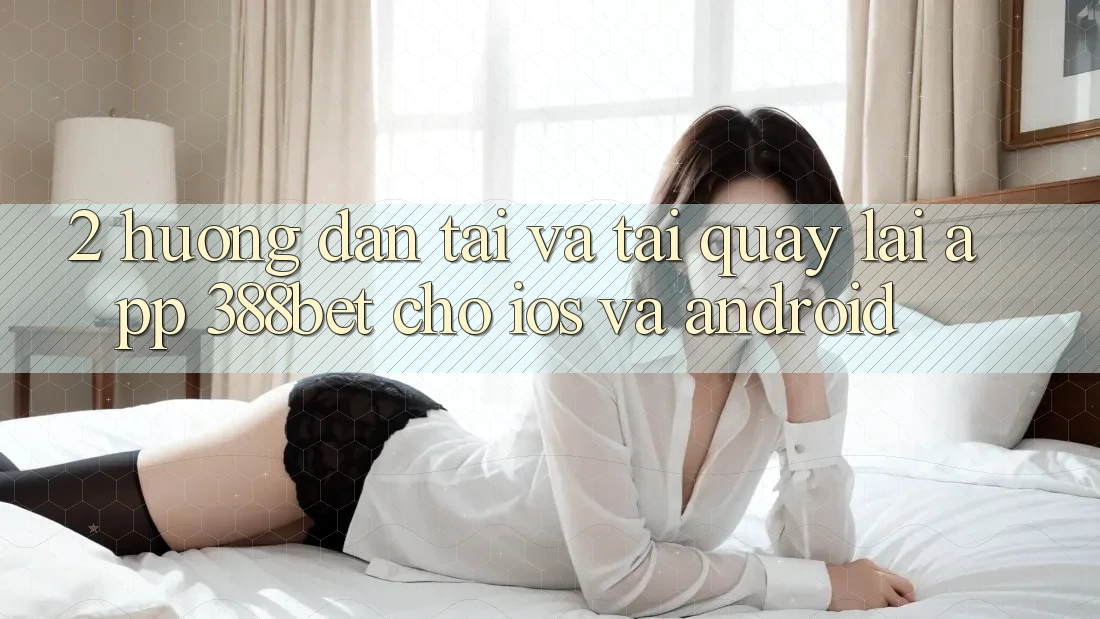 2. Hướng Dẫn Tải Và Tải quay lại App 388bet Cho iOS và Android