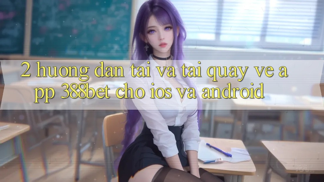 2. Hướng Dẫn Tải Và Tải quay về App 388bet Cho iOS và Android 2. Hướng Dẫn Tải Và Tải quay về App 388bet Cho iOS và Android