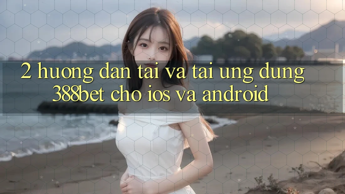 2. Hướng Dẫn Tải Và Tải Ứng Dụng 388bet Cho iOS và Android 2. Hướng Dẫn Tải Và Tải Ứng Dụng 388bet Cho iOS và Android