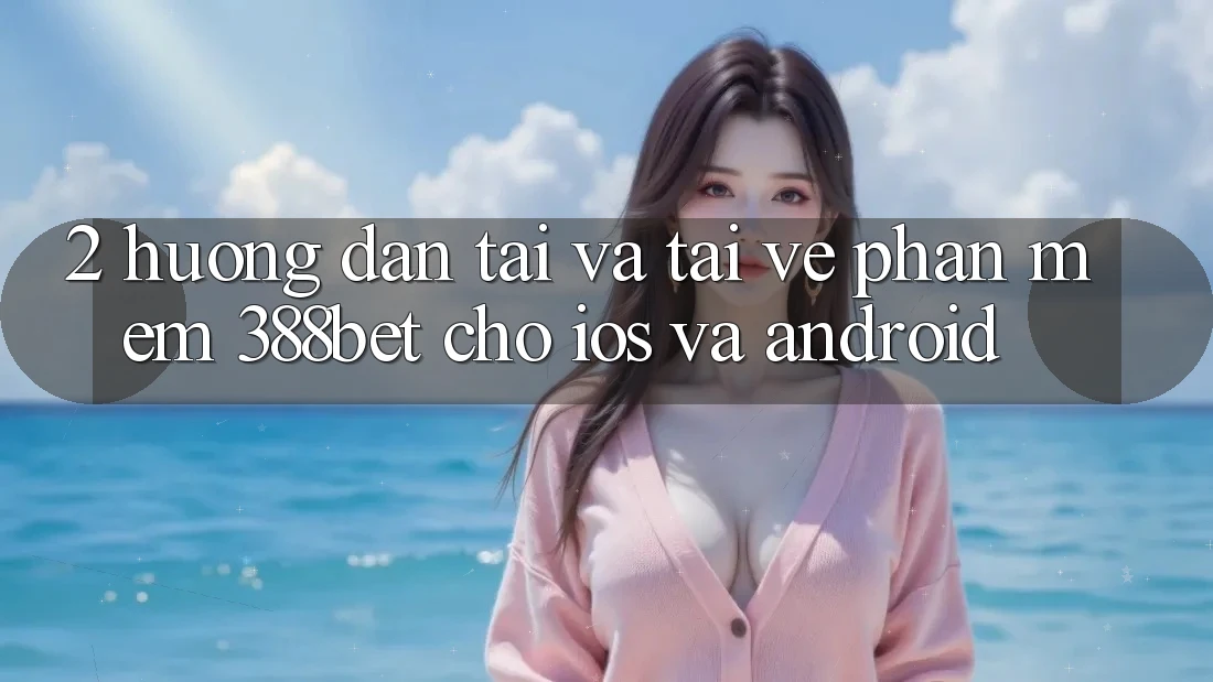 2. Hướng Dẫn Tải Và Tải về Phần mềm 388bet Cho iOS và Android