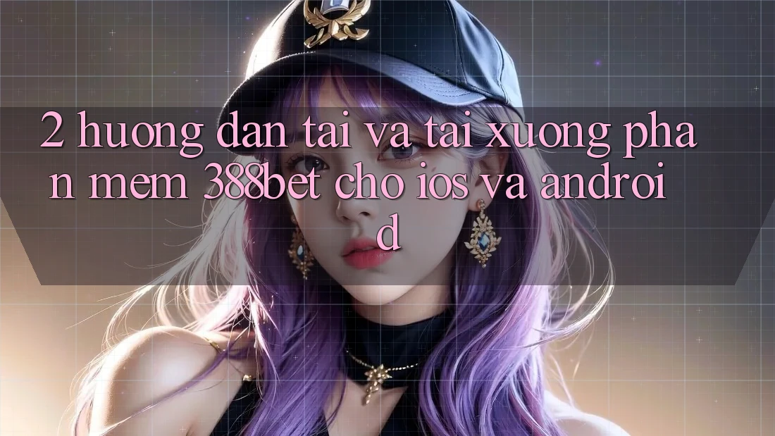 2. Hướng dẫn Tải Và Tải xuống Phần mềm 388bet Cho iOS và Android 2. Hướng dẫn Tải Và Tải xuống Phần mềm 388bet Cho iOS và Android