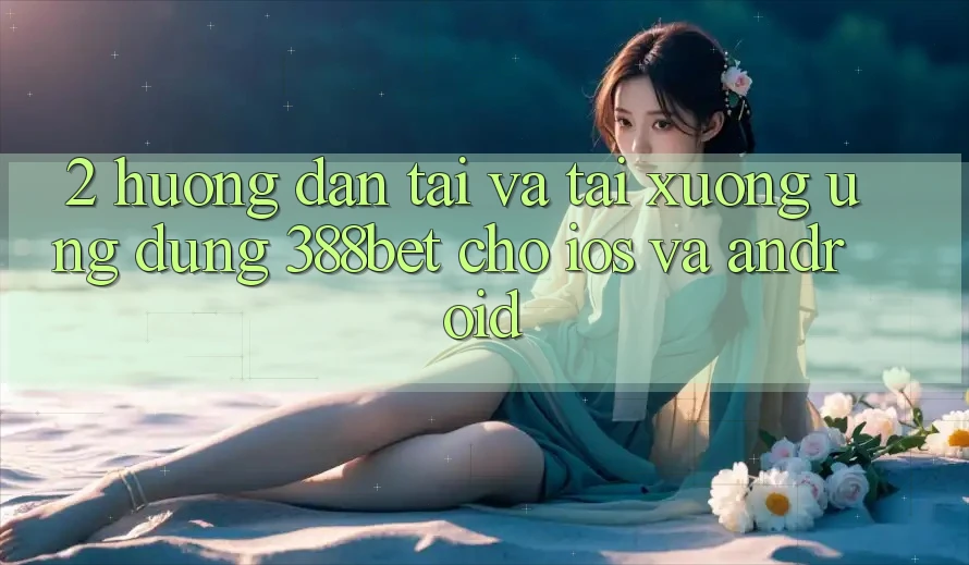 2. Hướng Dẫn Tải Và Tải xuống Ứng Dụng 388bet Cho iOS và Android 2. Hướng Dẫn Tải Và Tải xuống Ứng Dụng 388bet Cho iOS và Android