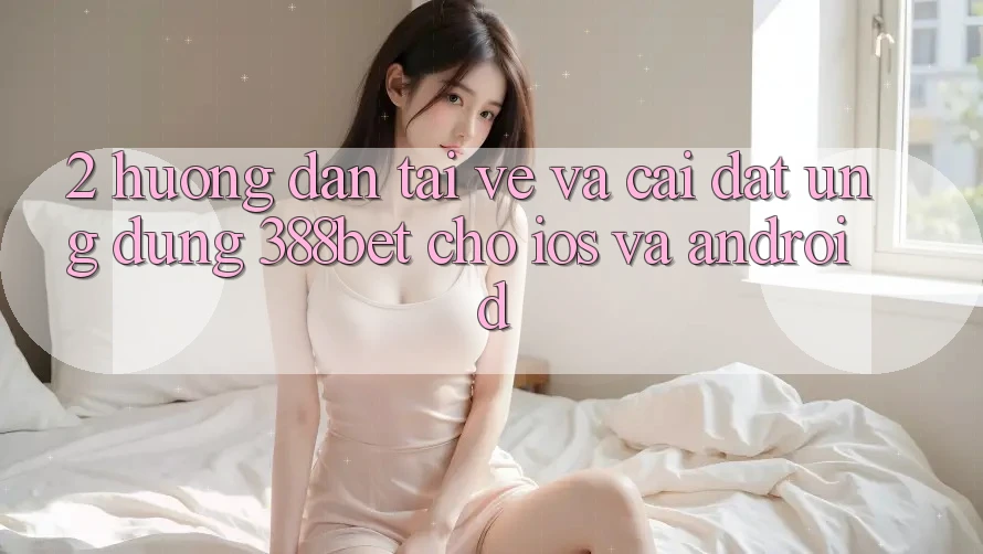 2. Hướng Dẫn Tải về Và Cài Đặt Ứng Dụng 388bet Cho iOS và Android 2. Hướng Dẫn Tải về Và Cài Đặt Ứng Dụng 388bet Cho iOS và Android