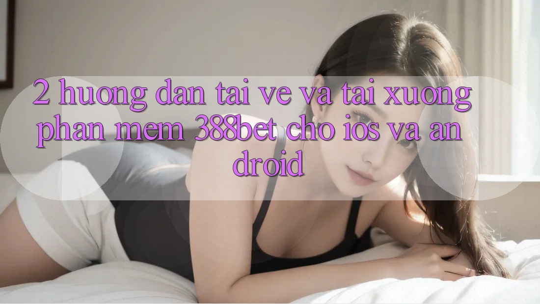 2. Hướng Dẫn Tải về Và Tải xuống Phần mềm 388bet Cho iOS và Android 2. Hướng Dẫn Tải về Và Tải xuống Phần mềm 388bet Cho iOS và Android