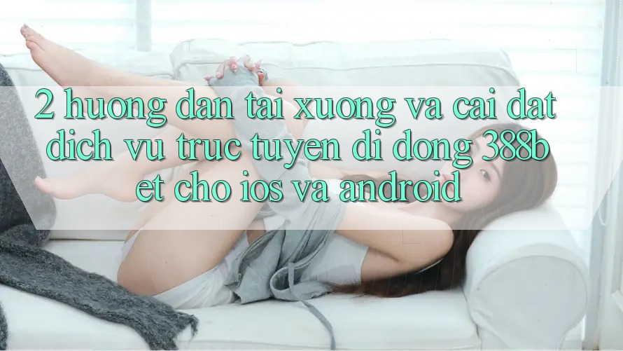 2. Hướng Dẫn Tải xuống Và Cài Đặt Dịch vụ trực tuyến di động 388bet Cho iOS và Android