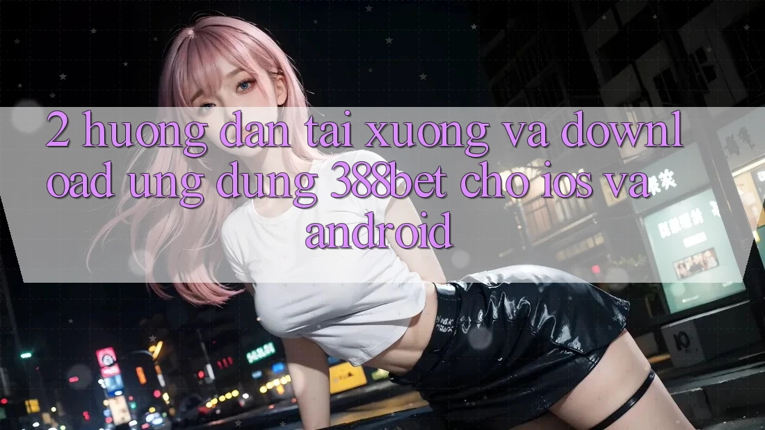 2. Hướng Dẫn Tải xuống Và Download Ứng Dụng 388bet Cho iOS và Android 2. Hướng Dẫn Tải xuống Và Download Ứng Dụng 388bet Cho iOS và Android