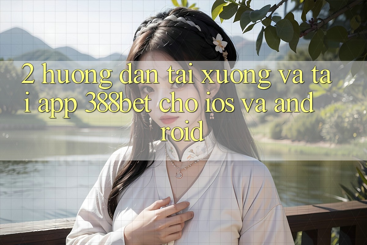 2. Hướng Dẫn Tải xuống Và Tải App 388bet Cho iOS và Android