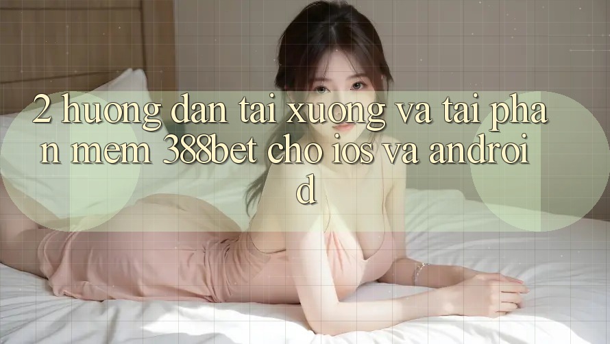 2. Hướng Dẫn Tải xuống Và Tải Phần mềm 388bet Cho iOS và Android