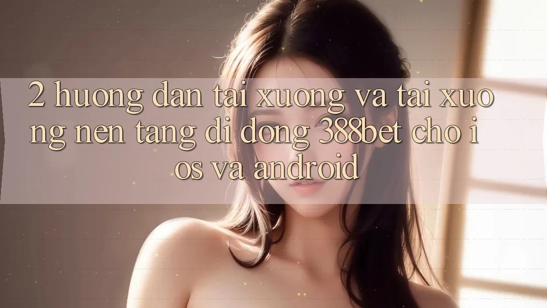 2. Hướng Dẫn Tải xuống Và Tải xuống Nền tảng di động 388bet Cho iOS và Android