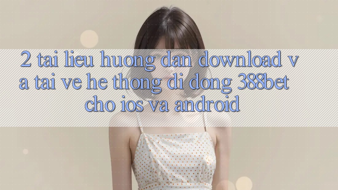 2. Tài liệu hướng dẫn Download Và Tải về Hệ thống di động 388bet Cho iOS và Android 2. Tài liệu hướng dẫn Download Và Tải về Hệ thống di động 388bet Cho iOS và Android