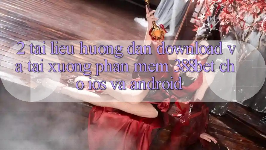 2. Tài liệu hướng dẫn Download Và Tải xuống Phần mềm 388bet Cho iOS và Android 2. Tài liệu hướng dẫn Download Và Tải xuống Phần mềm 388bet Cho iOS và Android