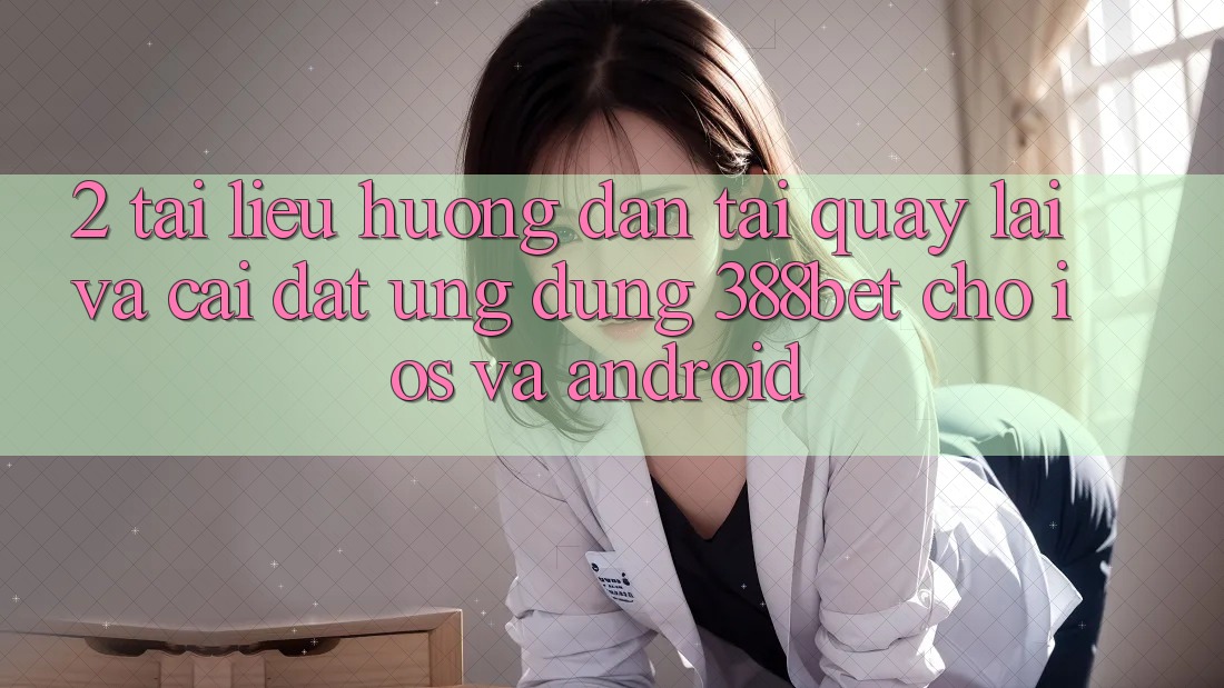 2. Tài liệu hướng dẫn Tải quay lại Và Cài Đặt Ứng Dụng 388bet Cho iOS và Android