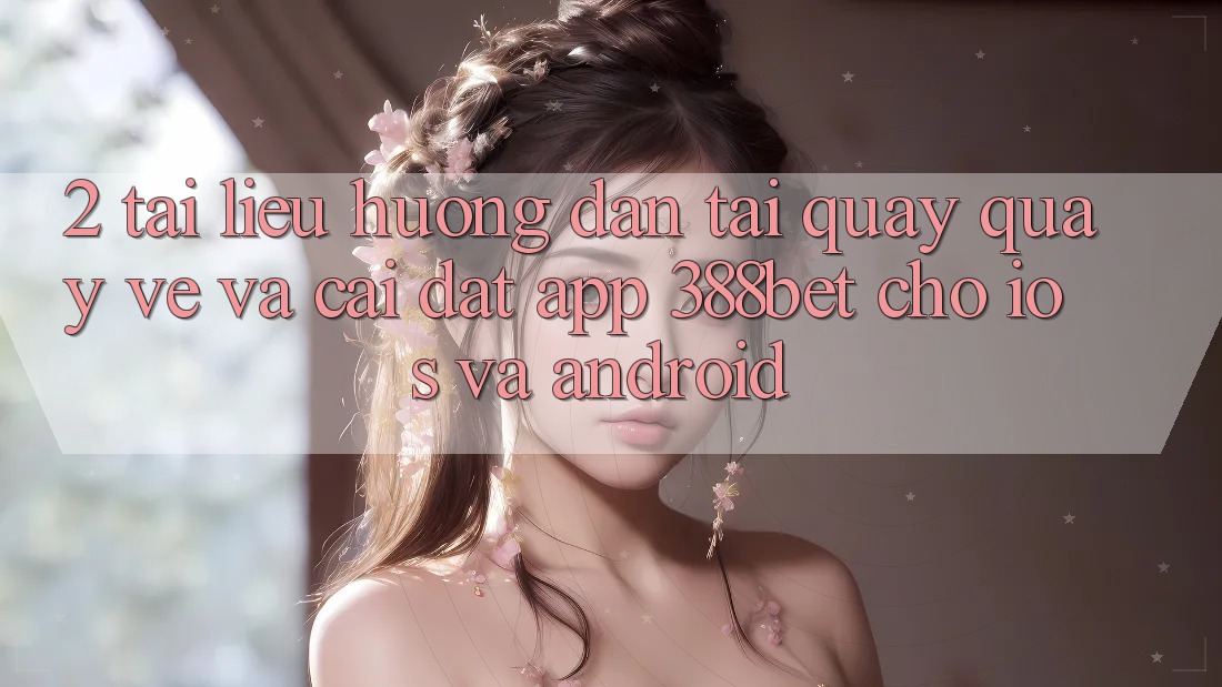 2. Tài liệu hướng dẫn Tải quay quay về Và Cài Đặt App 388bet Cho iOS và Android