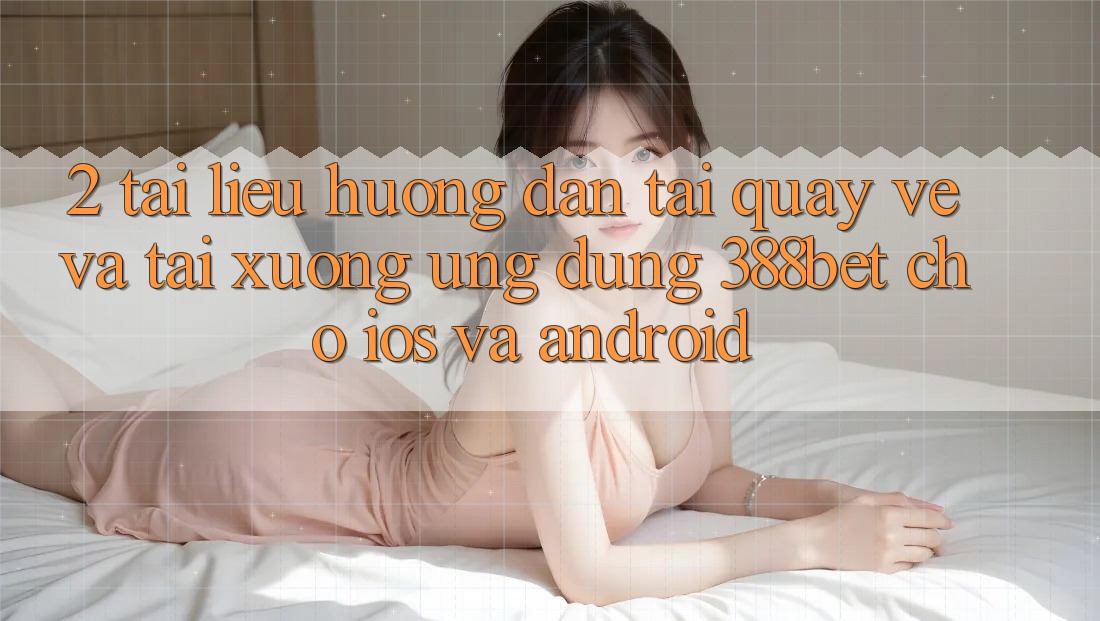 2. Tài liệu hướng dẫn Tải quay về Và Tải xuống Ứng Dụng 388bet Cho iOS và Android 2. Tài liệu hướng dẫn Tải quay về Và Tải xuống Ứng Dụng 388bet Cho iOS và Android