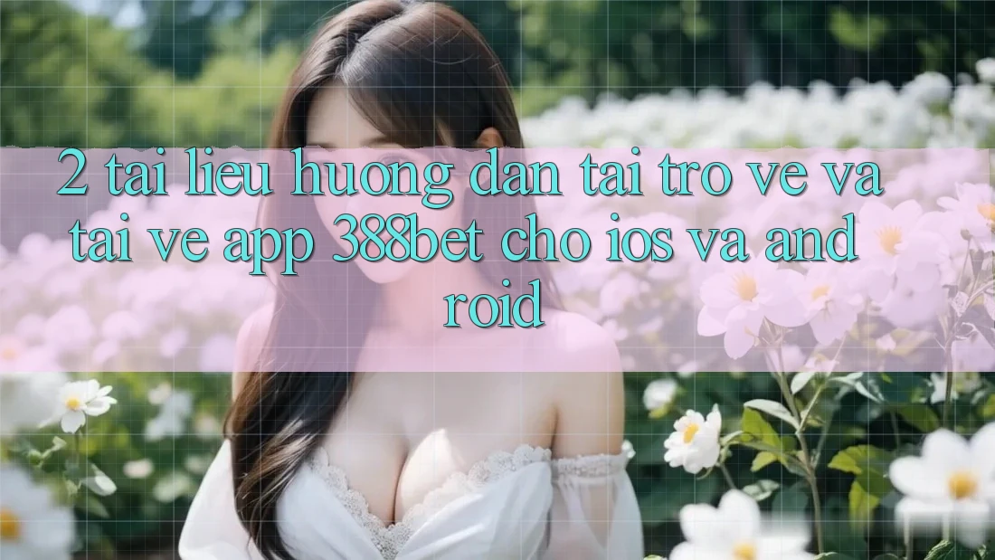 2. Tài liệu hướng dẫn Tải trở về Và Tải về App 388bet Cho iOS và Android 2. Tài liệu hướng dẫn Tải trở về Và Tải về App 388bet Cho iOS và Android