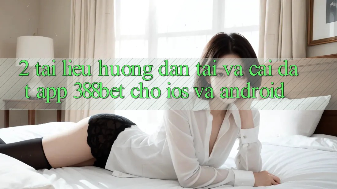 2. Tài liệu hướng dẫn Tải Và Cài Đặt App 388bet Cho iOS và Android 2. Tài liệu hướng dẫn Tải Và Cài Đặt App 388bet Cho iOS và Android