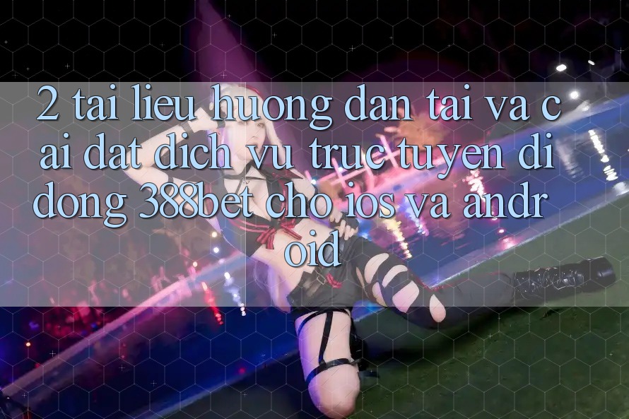 2. Tài liệu hướng dẫn Tải Và Cài Đặt Dịch vụ trực tuyến di động 388bet Cho iOS và Android 2. Tài liệu hướng dẫn Tải Và Cài Đặt Dịch vụ trực tuyến di động 388bet Cho iOS và Android