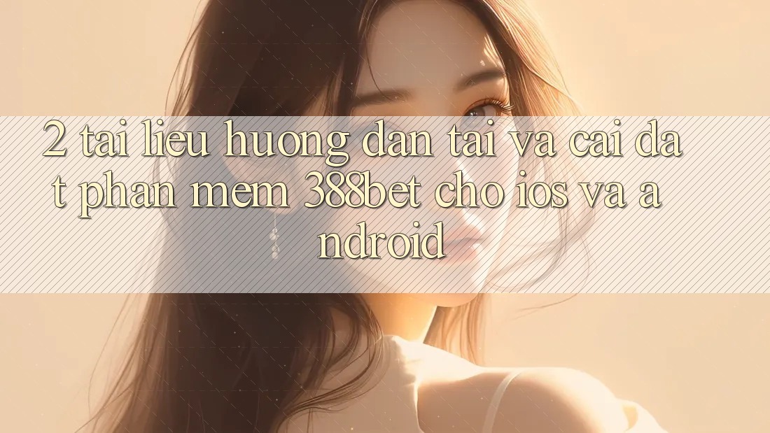 2. Tài liệu hướng dẫn Tải Và Cài Đặt Phần mềm 388bet Cho iOS và Android