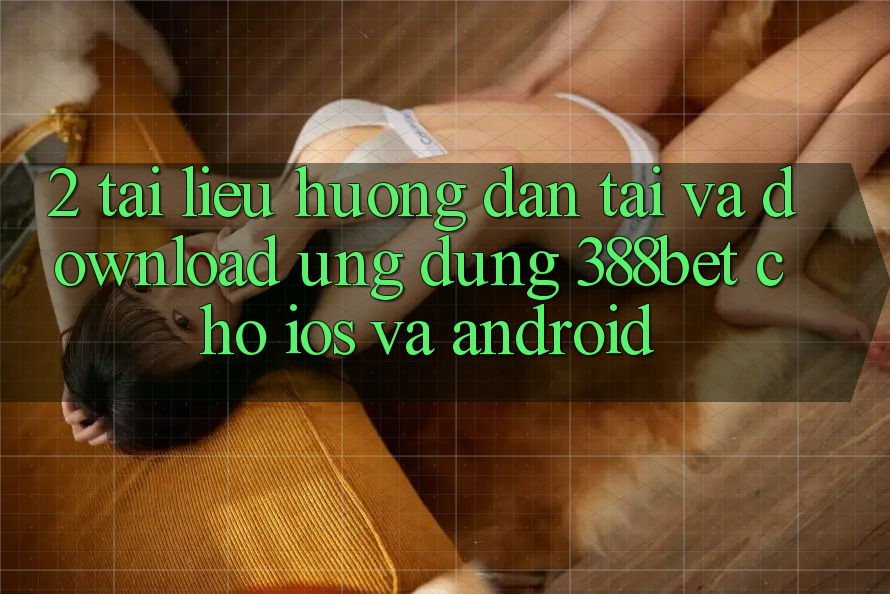 2. Tài liệu hướng dẫn Tải Và Download Ứng Dụng 388bet Cho iOS và Android