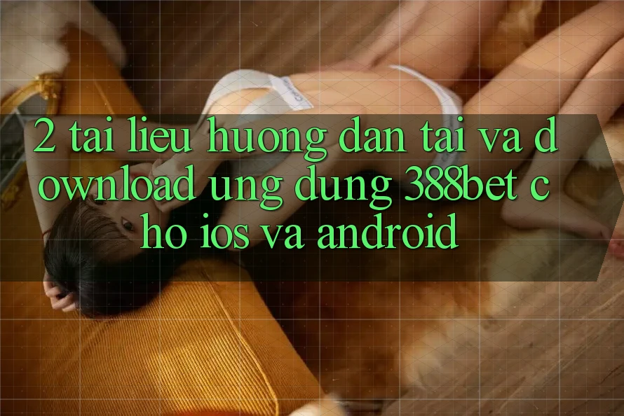 2. Tài liệu hướng dẫn Tải Và Download Ứng Dụng 388bet Cho iOS và Android