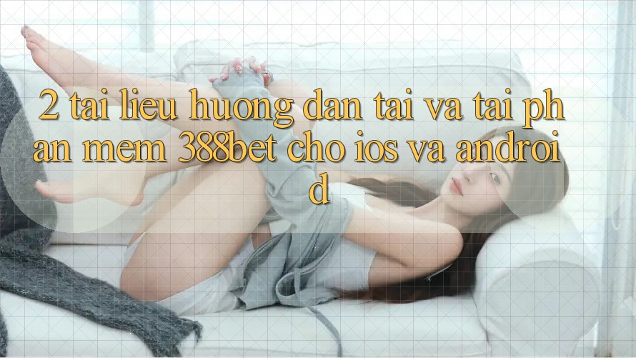 2. Tài liệu hướng dẫn Tải Và Tải Phần mềm 388bet Cho iOS và Android 2. Tài liệu hướng dẫn Tải Và Tải Phần mềm 388bet Cho iOS và Android