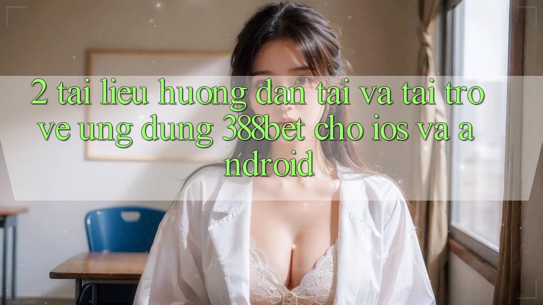 2. Tài liệu hướng dẫn Tải Và Tải trở về Ứng Dụng 388bet Cho iOS và Android 2. Tài liệu hướng dẫn Tải Và Tải trở về Ứng Dụng 388bet Cho iOS và Android