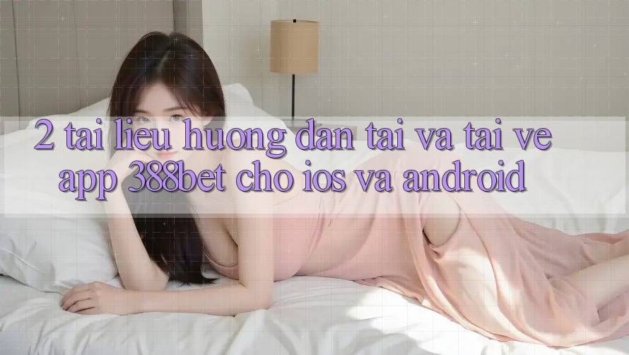 2. Tài liệu hướng dẫn Tải Và Tải về App 388bet Cho iOS và Android 2. Tài liệu hướng dẫn Tải Và Tải về App 388bet Cho iOS và Android