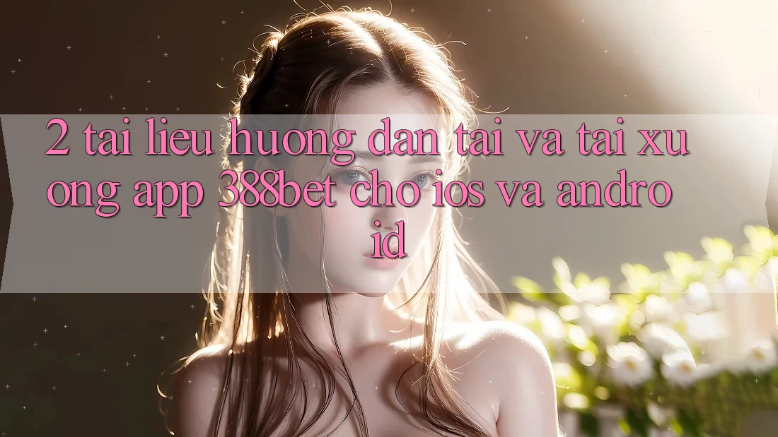 2. Tài liệu hướng dẫn Tải Và Tải xuống App 388bet Cho iOS và Android