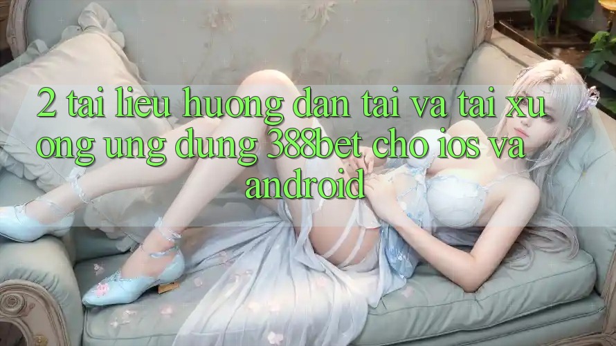 2. Tài liệu hướng dẫn Tải Và Tải xuống Ứng Dụng 388bet Cho iOS và Android