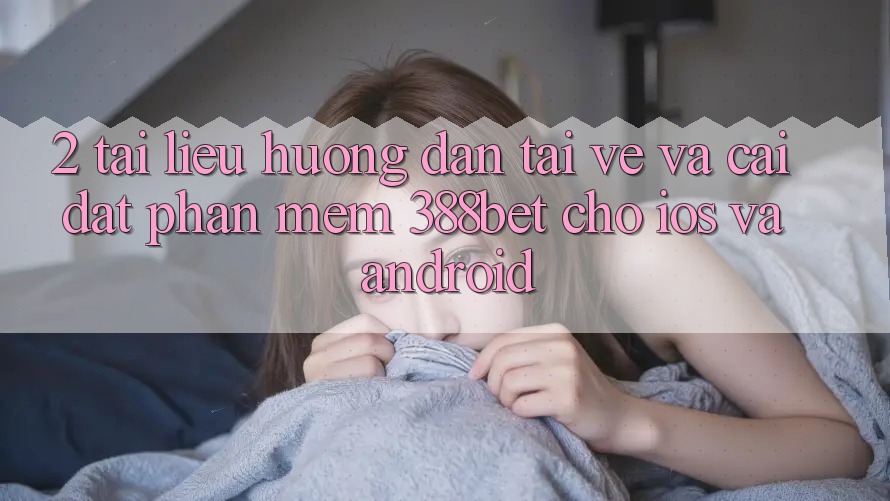 2. Tài liệu hướng dẫn Tải về Và Cài Đặt Phần mềm 388bet Cho iOS và Android