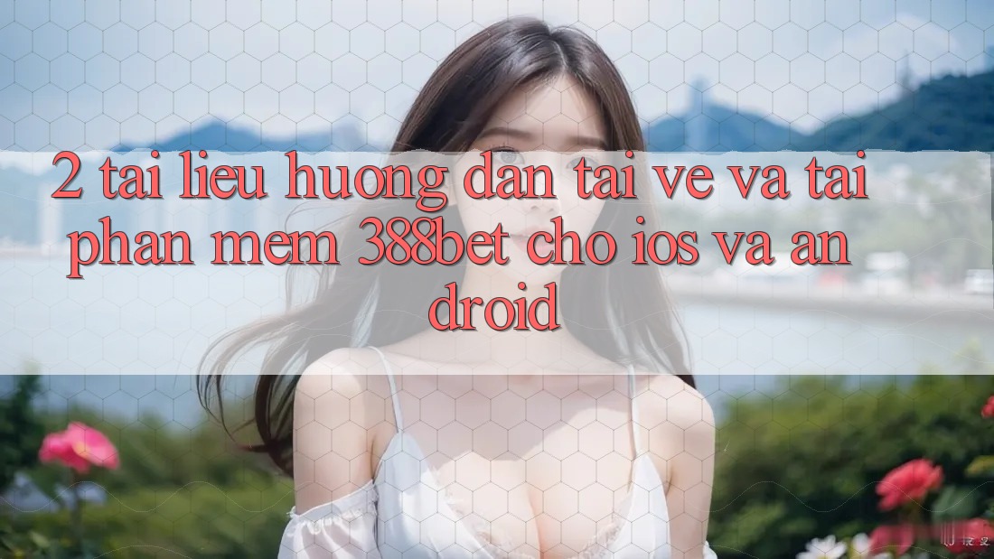 2. Tài liệu hướng dẫn Tải về Và Tải Phần mềm 388bet Cho iOS và Android 2. Tài liệu hướng dẫn Tải về Và Tải Phần mềm 388bet Cho iOS và Android