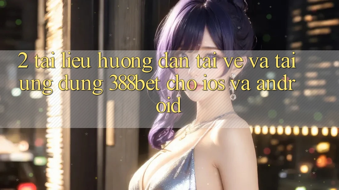 2. Tài liệu hướng dẫn Tải về Và Tải Ứng Dụng 388bet Cho iOS và Android 2. Tài liệu hướng dẫn Tải về Và Tải Ứng Dụng 388bet Cho iOS và Android