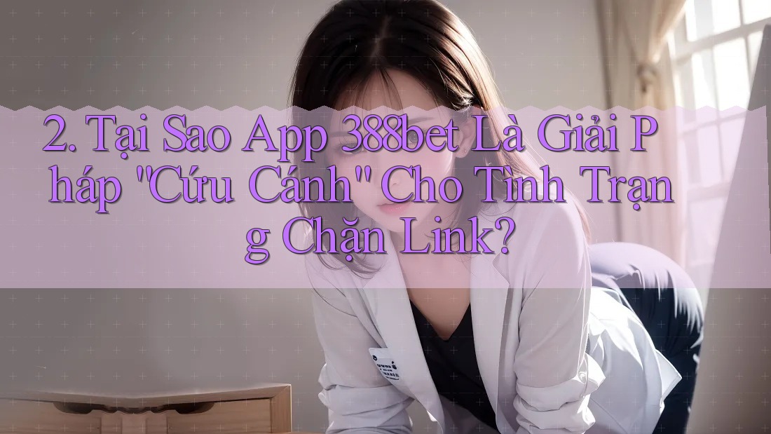 2. Tại Sao App 388bet Là Giải Pháp “Cứu Cánh” Cho Tình Trạng Chặn Link?