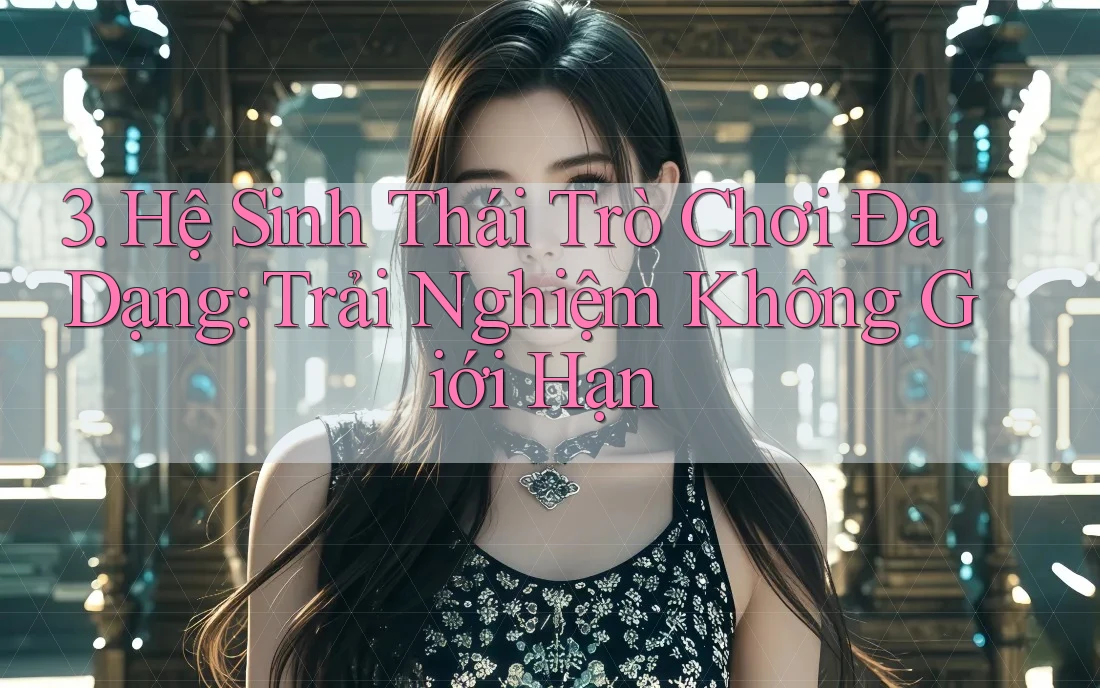 3. Hệ Sinh Thái Trò Chơi Đa Dạng: Trải Nghiệm Không Giới Hạn 3. Hệ Sinh Thái Trò Chơi Đa Dạng: Trải Nghiệm Không Giới Hạn