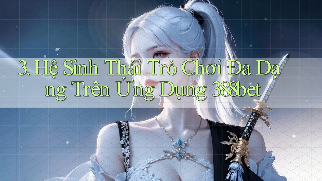 3. Hệ Sinh Thái Trò Chơi Đa Dạng Trên Ứng Dụng 388bet