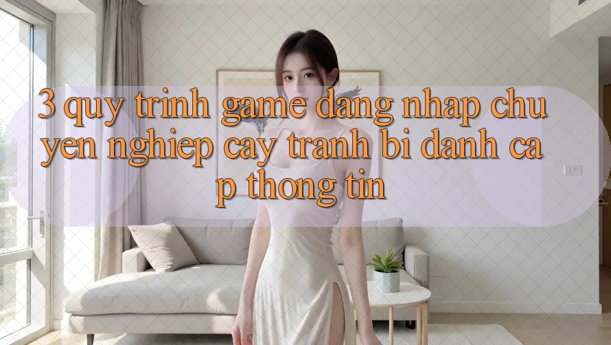 3. Quy Trình “Game Đăng Nhập” Chuyên nghiệp cậy - Tránh Bị Đánh Cắp Thông Tin 3. Quy Trình “Game Đăng Nhập” Chuyên nghiệp cậy - Tránh Bị Đánh Cắp Thông Tin