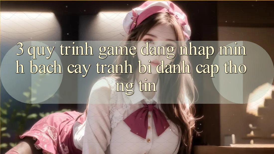 3. Quy Trình “Game Đăng Nhập” Minh bạch cậy - Tránh Bị Đánh Cắp Thông Tin