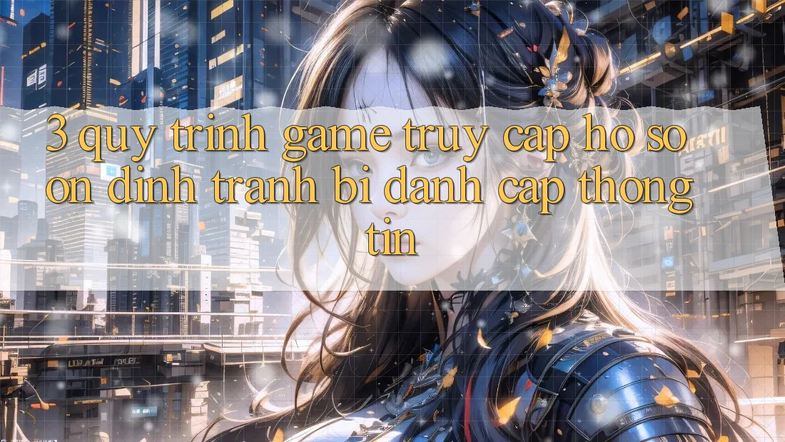 3. Quy Trình “Game Truy cập hồ sơ” Ổn định - Tránh Bị Đánh Cắp Thông Tin 3. Quy Trình “Game Truy cập hồ sơ” Ổn định - Tránh Bị Đánh Cắp Thông Tin