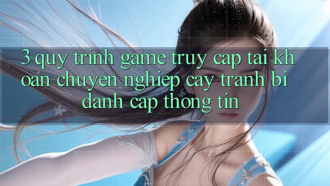 3. Quy Trình “Game Truy cập tài khoản” Chuyên nghiệp cậy - Tránh Bị Đánh Cắp Thông Tin