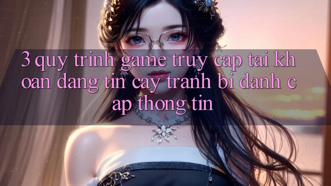 3. Quy Trình “Game Truy cập tài khoản” Đáng tin cậy - Tránh Bị Đánh Cắp Thông Tin 3. Quy Trình “Game Truy cập tài khoản” Đáng tin cậy - Tránh Bị Đánh Cắp Thông Tin
