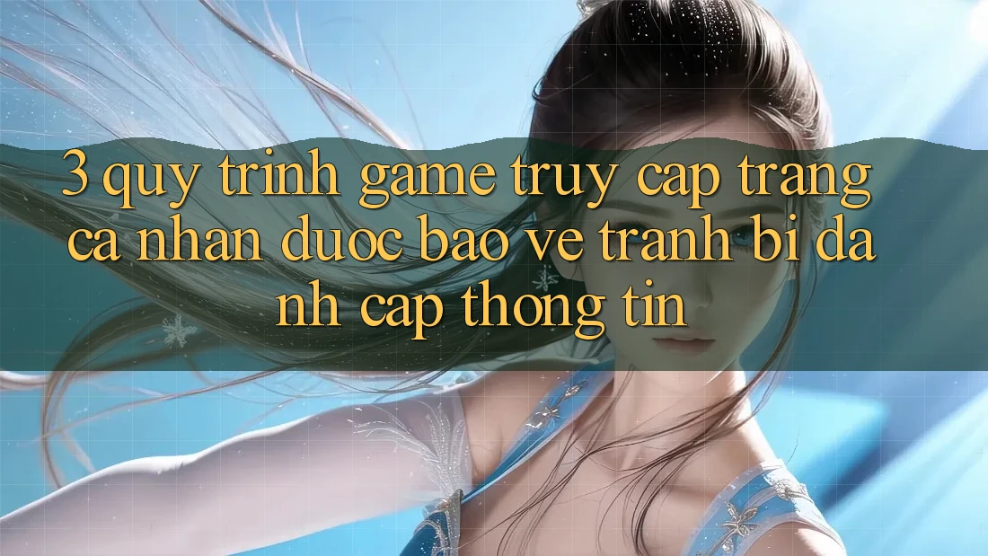 3. Quy Trình “Game Truy cập trang cá nhân” Được bảo vệ - Tránh Bị Đánh Cắp Thông Tin 3. Quy Trình “Game Truy cập trang cá nhân” Được bảo vệ - Tránh Bị Đánh Cắp Thông Tin