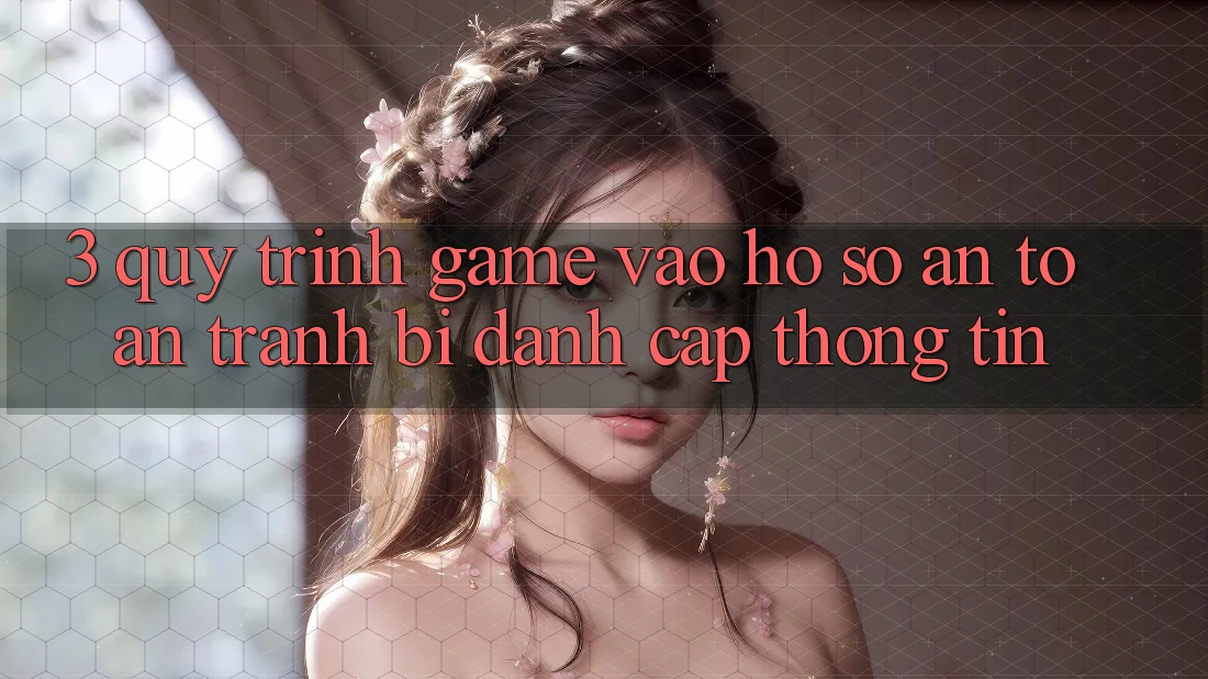 3. Quy Trình “Game Vào hồ sơ” An Toàn - Tránh Bị Đánh Cắp Thông Tin 3. Quy Trình “Game Vào hồ sơ” An Toàn - Tránh Bị Đánh Cắp Thông Tin