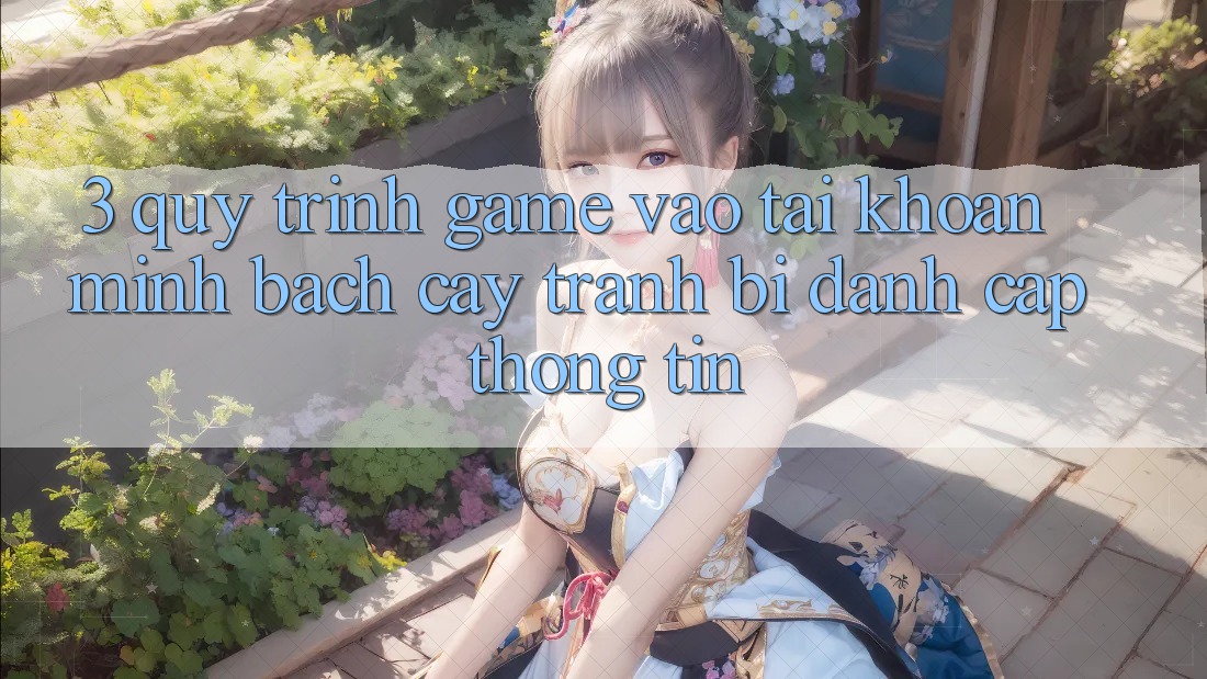 3. Quy Trình “Game Vào tài khoản” Minh bạch cậy - Tránh Bị Đánh Cắp Thông Tin
