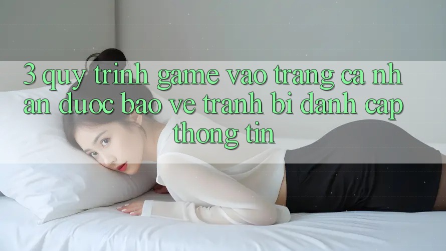 3. Quy Trình “Game Vào trang cá nhân” Được bảo vệ - Tránh Bị Đánh Cắp Thông Tin 3. Quy Trình “Game Vào trang cá nhân” Được bảo vệ - Tránh Bị Đánh Cắp Thông Tin
