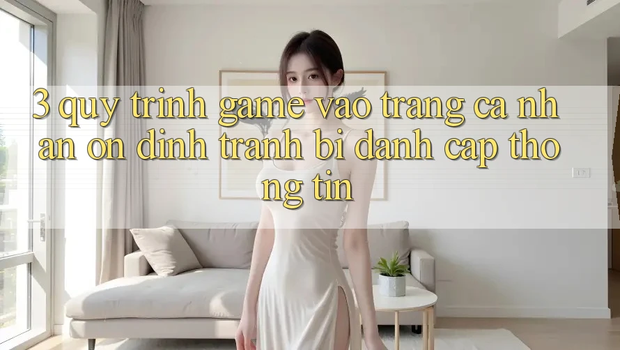 3. Quy Trình “Game Vào trang cá nhân” Ổn định - Tránh Bị Đánh Cắp Thông Tin 3. Quy Trình “Game Vào trang cá nhân” Ổn định - Tránh Bị Đánh Cắp Thông Tin