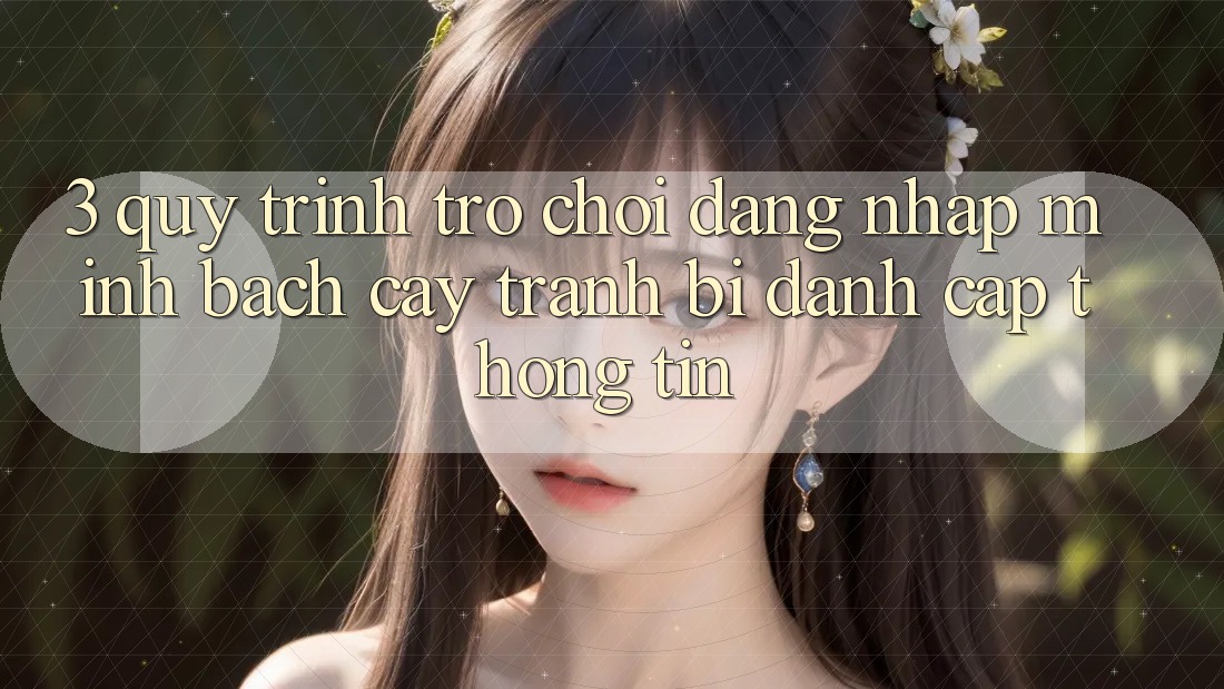 3. Quy Trình “Trò chơi Đăng Nhập” Minh bạch cậy - Tránh Bị Đánh Cắp Thông Tin
